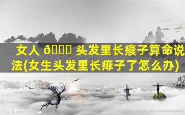 女人 🐞 头发里长瘊子算命说法(女生头发里长痱子了怎么办)